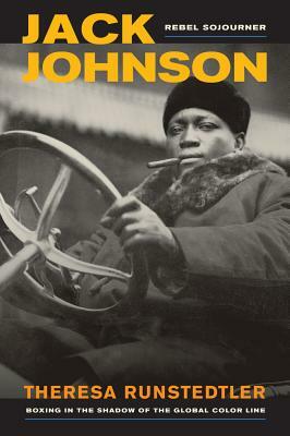 Jack Johnson, Rebel Sojourner: Boxing in the Shadow of the Global Color Line by Theresa Runstedtler