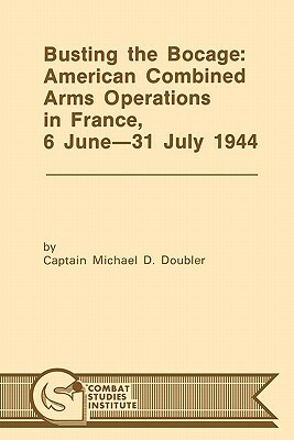 Busting the Bocage: American Combined Operations in France, 6 June -31 July 1944 by Combat Studies Institute, Michael D. Doubler