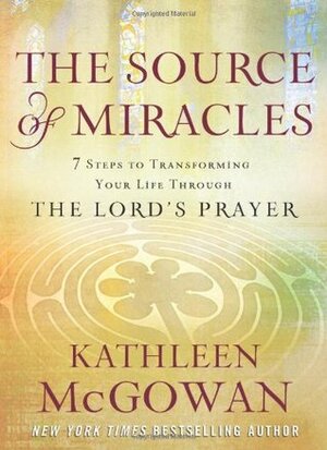The Source of Miracles: 7 Steps to Transforming Your Life through the Lord's Prayer by Kathleen McGowan