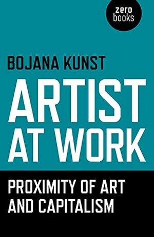 Artist at Work, Proximity of Art and Capitalism by Bojana Kunst