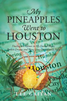My Pineapples Went to Houston: Finding the Humor in My Dashed Hopes, Broken Dreams and Plans Gone Outrageously Awry by Lee Gaitan