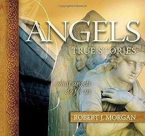 Angels: True Stories by Robert J. Morgan, Robert J. Morgan