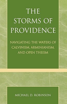 The Storms of Providence: Navigating the Waters of Calvinism, Arminianism, and Open Theism by Michael D. Robinson