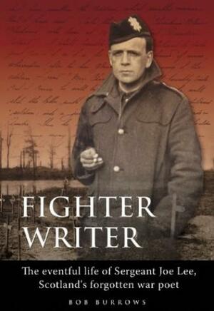 Fighter Writer: The Eventful Life of Sergeant Joe Lee, Scotland's Forgotten War Poet by Bob Burrows