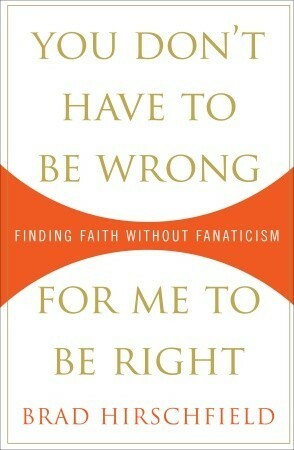 You Don't Have to Be Wrong for Me to Be Right: Finding Faith Without Fanaticism by Brad Hirschfield