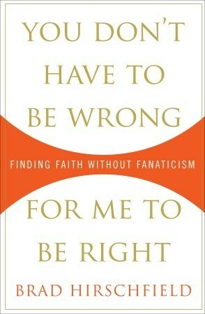 You Don't Have to Be Wrong for Me to Be Right: Finding Faith Without Fanaticism by Brad Hirschfield