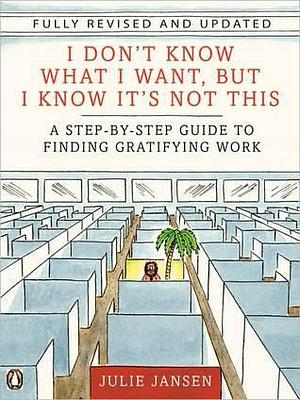 I Don't Know What I Want But I Know It's Not This: A Step-by-Step Guide to Finding Gratifying Work by Julie Jansen, Julie Jansen