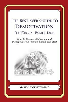 The Best Ever Guide to Demotivation for Crystal Palace Fans: How To Dismay, Dishearten and Disappoint Your Friends, Family and Staff by Mark Geoffrey Young