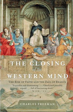 The Closing of the Western Mind: The Rise of Faith & the Fall of Reason by Charles Freman