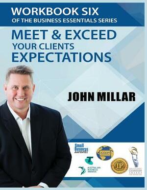 Workbook Six of The Business Essentials Series: Meet and Exceed Your Clients Expectations by John Millar