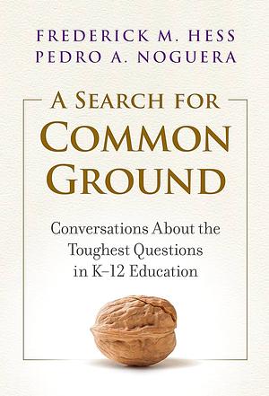 A Search for Common Ground: Conversations about the Toughest Questions in K-12 Education by Pedro A. Noguera, Frederick M. Hess