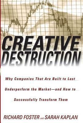 Creative Destruction: Why Companies That Are Built to Last Underperform the Market--And How to Successfully Transform Them by Richard Foster, Sarah Kaplan