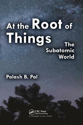 At the Root of Things: The Subatomic World by Palash Baran Pal