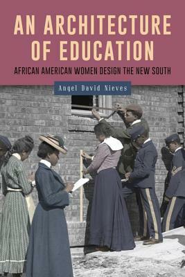 An Architecture of Education: African American Women Design the New South by Angel David Nieves