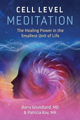 Cell Level Meditation: The Healing Power in the Smallest Unit of Life by Barry Grundland, Patricia Kay