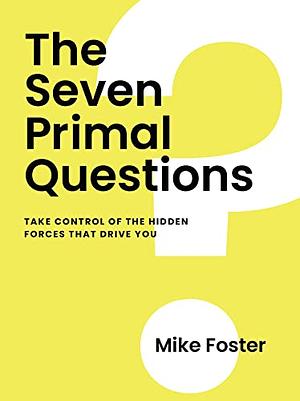 The Seven Primal Questions: Take Control of the Hidden Forces That Drive You by Mike Foster