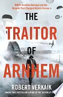 The Traitor of Arnhem: WWII's Greatest Betrayal and the Moment That Changed History Forever by Robert Verkaik