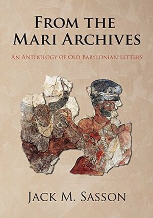 From the Mari Archives: An Anthology of Old Babylonian Letters by Jack Sasson
