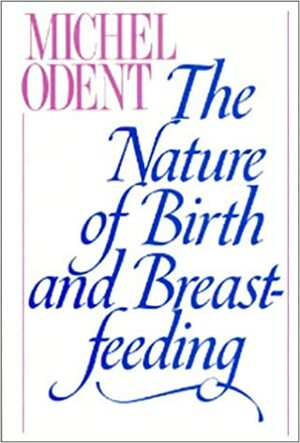 The Nature Of Birth And Breast Feeding by Michel Odent