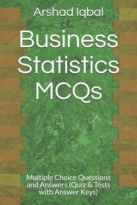 Business Statistics MCQs: Multiple Choice Questions and Answers (Quiz & Tests with Answer Keys) by Arshad Iqbal