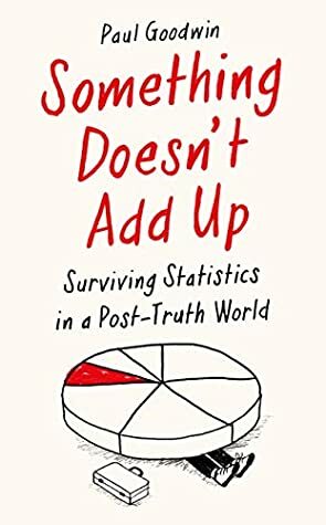 Something Doesn't Add Up: Surviving Statistics in a Post-Truth World by Paul Goodwin