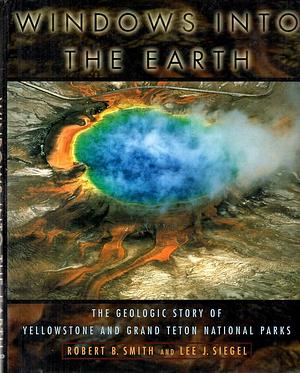 Windows into the Earth: The Geologic Story of Yellowstone and Grand Teton National Parks by Lee J. Siegel, Robert Baer Smith, Robert Baer Smith