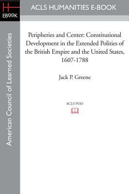 Peripheries and Center: Constitutional Development in the Extended Polities of the British Empire and the United States, 1607-1788 by Jack P. Greene