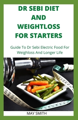 Dr Sebi Diet and Weightloss for Starters: Guide To Dr Sebi Electric Food For Weighloss And Longer Life by May Smith