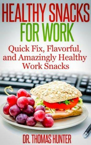 Healthy Snacks for Work: Quick Fix, Flavorful, and Amazingly Healthy Work Snacks by Thomas Hunter