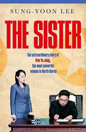 The Sister: the Extraordinary Story of Kim Yo Jong, the Most Powerful Woman in North Korea by Sung-Yoon Lee