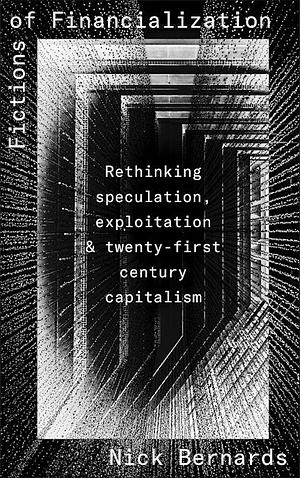 Fictions of Financialization: Rethinking Speculation, Exploitation and Twenty-First-Century Capitalism by Nick Bernards