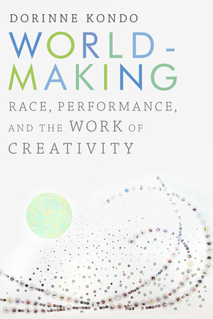 Worldmaking: Race, Performance, and the Work of Creativity by Dorinne Kondo