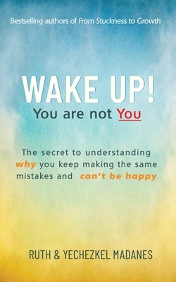 Wake Up! You Are Not You: The Secret to Understanding Why You Keep Making the Same Mistakes and Can't be Happy by Yechezkel Madanes, Ruth Madanes