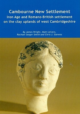 Cambourne New Settlement: Iron Age and Romano-British Settlement on the Clay Uplands of West Cambridgeshire [With CDROM] by James Wright, Rachael Seager Smith, Matt Leivers