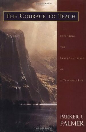 The Courage to Teach: Exploring the Inner Landscape of a Teacher's Life by Parker J. Palmer