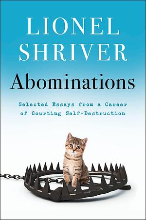 Abominations: Selected Essays from a Career of Courting Self-Destruction by Lionel Shriver