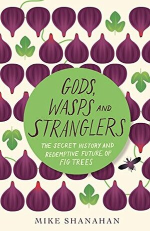 Gods, Wasps, and Stranglers: The Secret History and Redemptive Future of Fig Trees by Mike Shanahan
