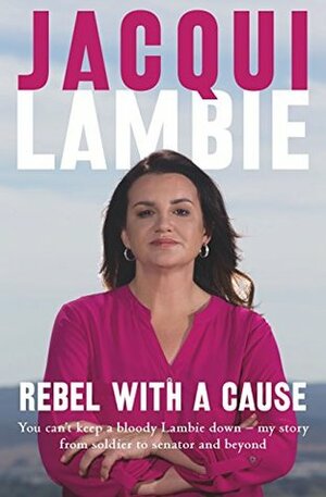 Rebel with a Cause: You can't keep a bloody Lambie down - my story from soldier to senator and beyond by Jacqui Lambie