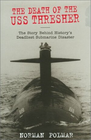 The Death of the USS Thresher: The Story Behind History's Deadliest Submarine Disaster by Norman Polmar