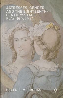 Actresses, Gender, and the Eighteenth-Century Stage: Playing Women by Helen Brooks