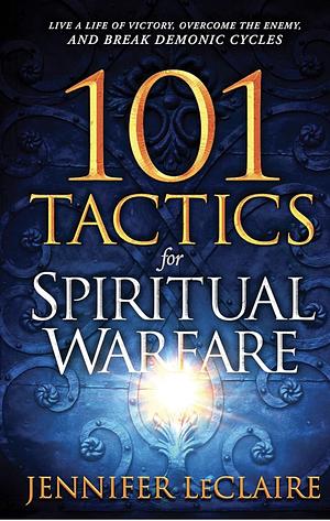 101 Tactics for Spiritual Warfare: Live a Life of Victory, Overcome the Enemy, and Break Demonic Cycles by Jennifer LeClaire, Jennifer LeClaire