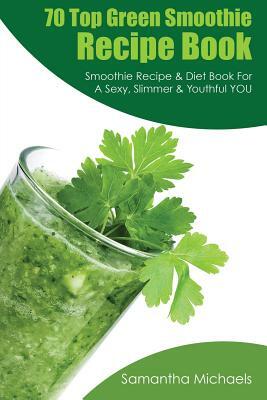 70 Top Green Smoothie Recipe Book: Smoothie Recipe & Diet Book for a Sexy, Slimmer & Youthful You by Michaels Samantha, Samantha Michaels