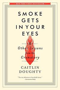 Smoke Gets in Your Eyes: And Other Lessons from the Crematory by Caitlin Doughty