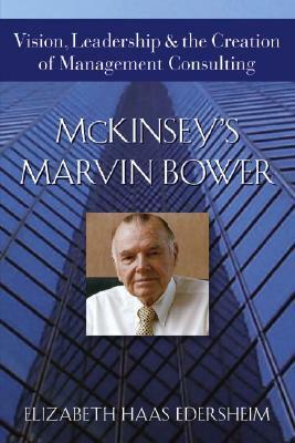 McKinsey's Marvin Bower: Vision, Leadership, and the Creation of Management Consulting by Elizabeth Haas Edersheim