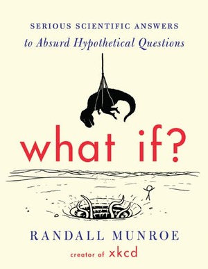 What If?: Serious Scientific Answers to Absurd Hypothetical Questions by Randall Munroe