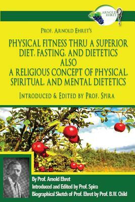 Prof. Arnold Ehret's Physical Fitness Thru a Superior Diet, Fasting, and Dietetics Also a Religious Concept of Physical, Spiritual, and Mental Dieteti by Prof Spira