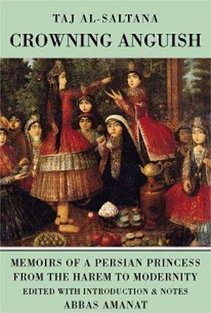 Crowning Anguish: Memoirs of a Persian Princess from the Harem to Modernity : 1884-1914 by Taj al-Saltaneh, Taj al-Saltaneh