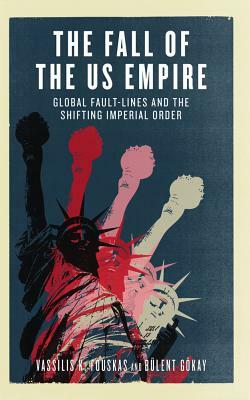 The Fall of the Us Empire: Global Fault-Lines and the Shifting Imperial Order by Vassilis K. Fouskas, Bulent Gokay