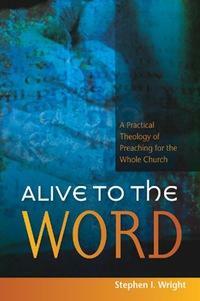 Alive to the Word: A Practical Theology of Preaching for the Whole Church by Stephen I. Wright