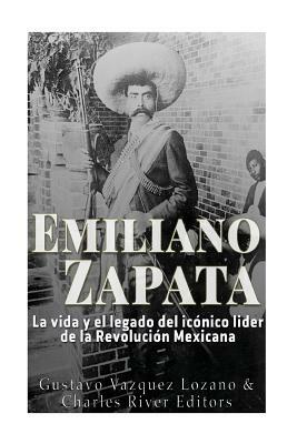 Emiliano Zapata: La vida y el legado del icónico líder de la Revolución Mexicana by Gustavo Vazquez Lozano, Charles River Editors